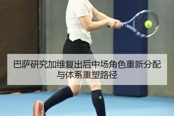 巴萨研究加维复出后中场角色重新分配与体系重塑路径