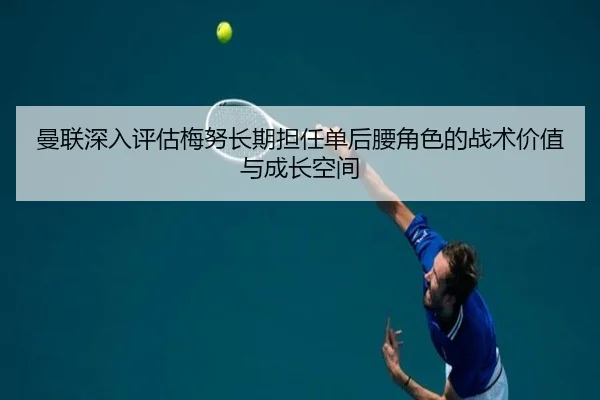 曼联深入评估梅努长期担任单后腰角色的战术价值与成长空间
