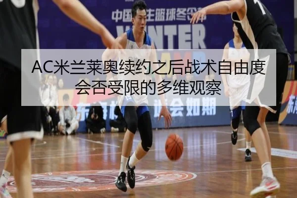 AC米兰莱奥续约之后战术自由度会否受限的多维观察